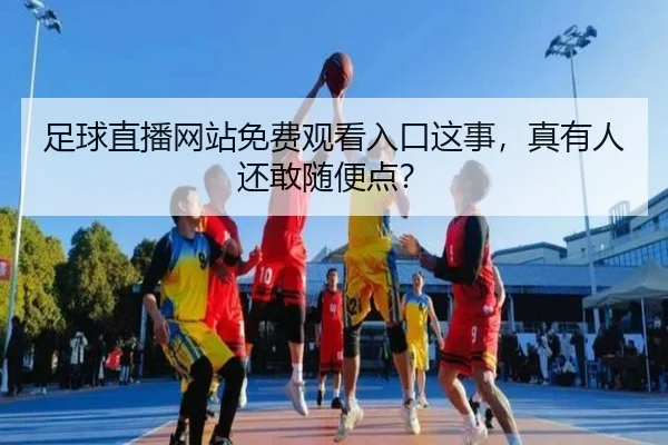 足球直播网站免费观看入口这事，真有人还敢随便点？