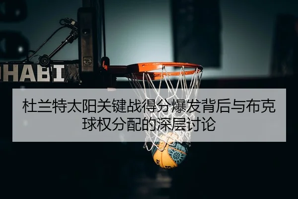 杜兰特太阳关键战得分爆发背后与布克球权分配的深层讨论