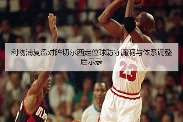 利物浦复盘对阵切尔西定位球防守漏洞与体系调整启示录 | leyu
