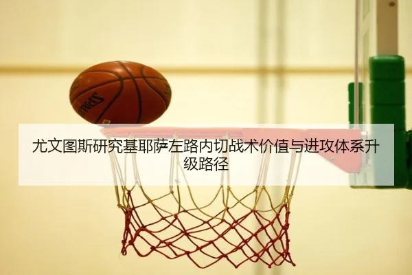 尤文图斯研究基耶萨左路内切战术价值与进攻体系升级路径 | leyu