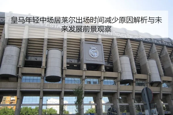 皇马年轻中场居莱尔出场时间减少原因解析与未来发展前景观察 | leyu
