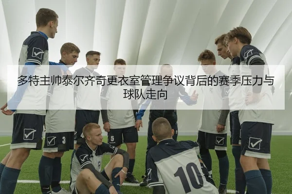多特主帅泰尔齐奇更衣室管理争议背后的赛季压力与球队走向