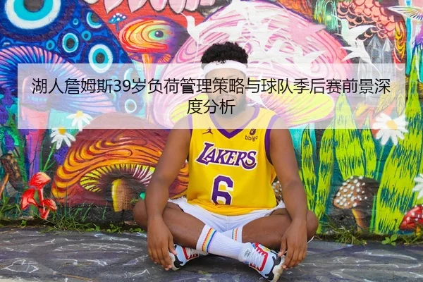 湖人詹姆斯39岁负荷管理策略与球队季后赛前景深度分析