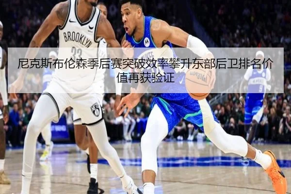 尼克斯布伦森季后赛突破效率攀升东部后卫排名价值再获验证