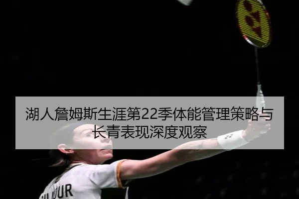 湖人詹姆斯生涯第22季体能管理策略与长青表现深度观察