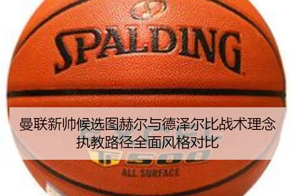 曼联新帅候选图赫尔与德泽尔比战术理念执教路径全面风格对比