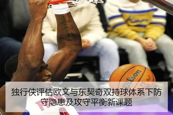 独行侠评估欧文与东契奇双持球体系下防守隐患及攻守平衡新课题