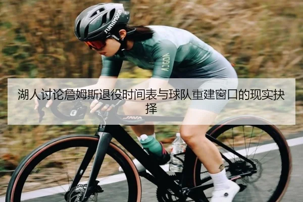 湖人讨论詹姆斯退役时间表与球队重建窗口的现实抉择