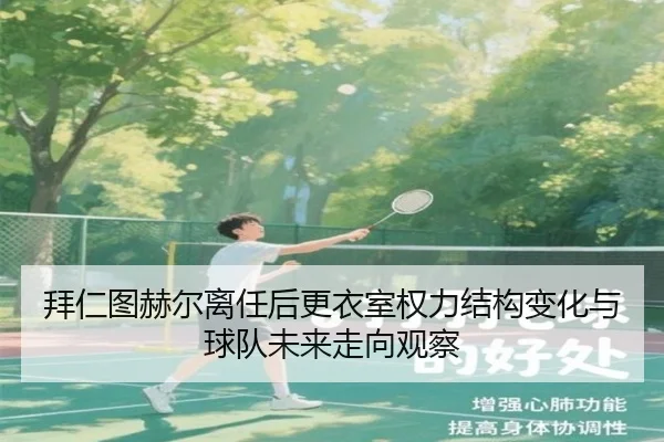 拜仁图赫尔离任后更衣室权力结构变化与球队未来走向观察