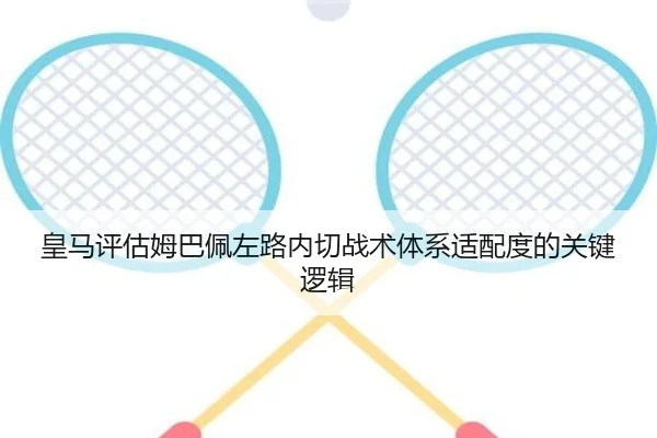 皇马评估姆巴佩左路内切战术体系适配度的关键逻辑