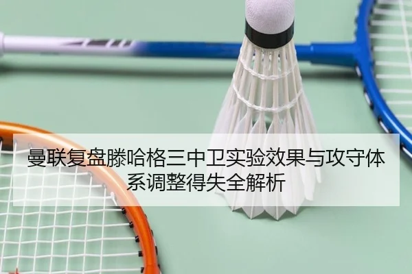 曼联复盘滕哈格三中卫实验效果与攻守体系调整得失全解析