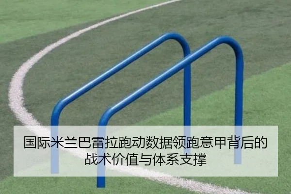 国际米兰巴雷拉跑动数据领跑意甲背后的战术价值与体系支撑