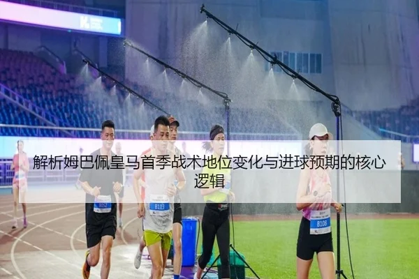 解析姆巴佩皇马首季战术地位变化与进球预期的核心逻辑