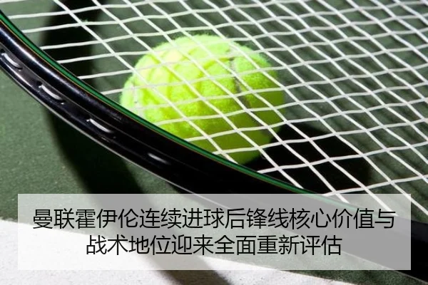 曼联霍伊伦连续进球后锋线核心价值与战术地位迎来全面重新评估