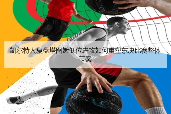 凯尔特人复盘塔图姆低位进攻如何重塑东决比赛整体节奏