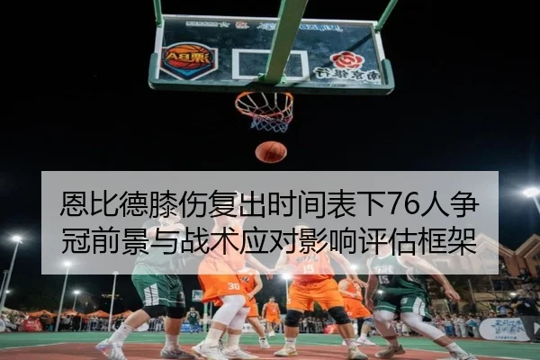 恩比德膝伤复出时间表下76人争冠前景与战术应对影响评估框架