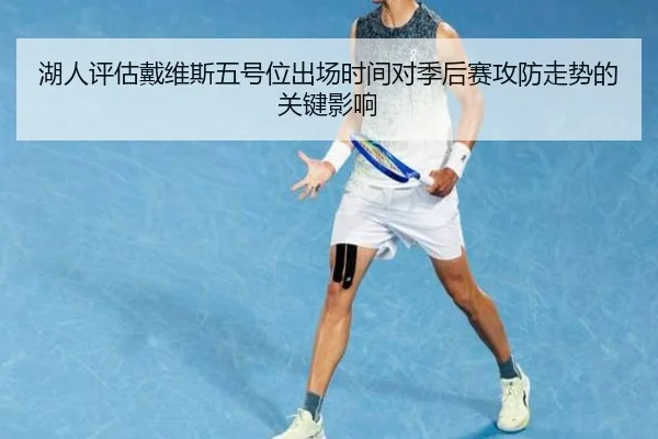 湖人评估戴维斯五号位出场时间对季后赛攻防走势的关键影响