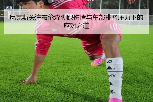 尼克斯关注布伦森脚踝伤情与东部排名压力下的应对之道