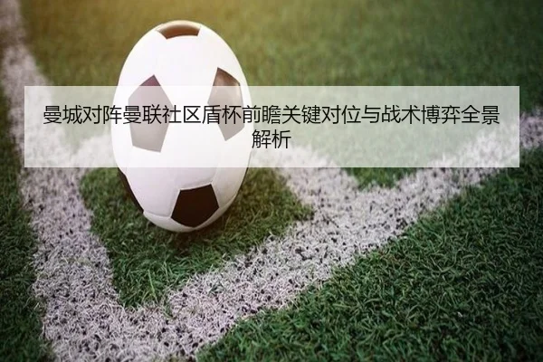 曼城对阵曼联社区盾杯前瞻关键对位与战术博弈全景解析