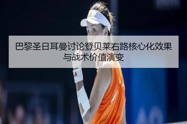 巴黎圣日耳曼讨论登贝莱右路核心化效果与战术价值演变