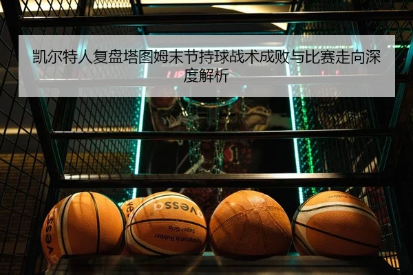 凯尔特人复盘塔图姆末节持球战术成败与比赛走向深度解析