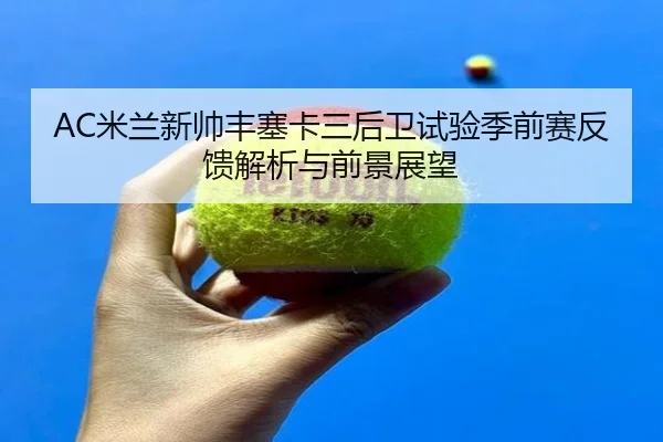 AC米兰新帅丰塞卡三后卫试验季前赛反馈解析与前景展望