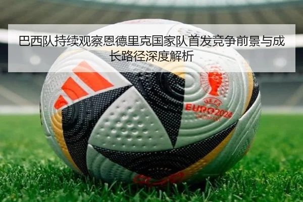 巴西队持续观察恩德里克国家队首发竞争前景与成长路径深度解析