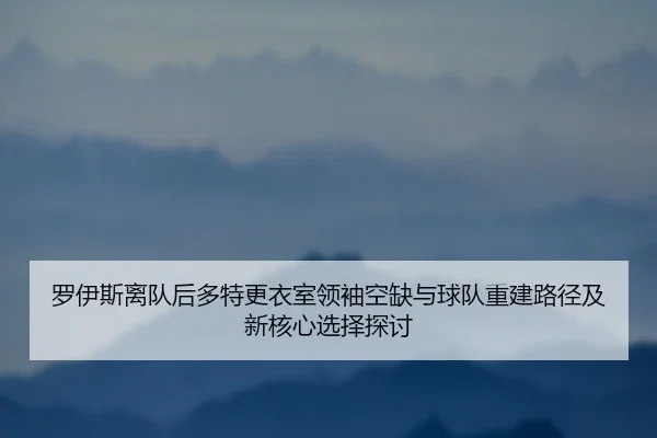 罗伊斯离队后多特更衣室领袖空缺与球队重建路径及新核心选择探讨