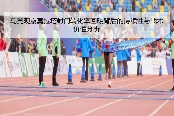 马竞观察莫拉塔射门转化率回暖背后的持续性与战术价值分析