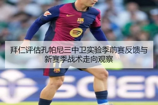 拜仁评估孔帕尼三中卫实验季前赛反馈与新赛季战术走向观察