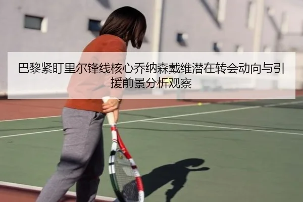 巴黎紧盯里尔锋线核心乔纳森戴维潜在转会动向与引援前景分析观察