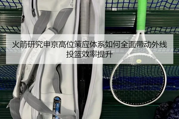 火箭研究申京高位策应体系如何全面带动外线投篮效率提升