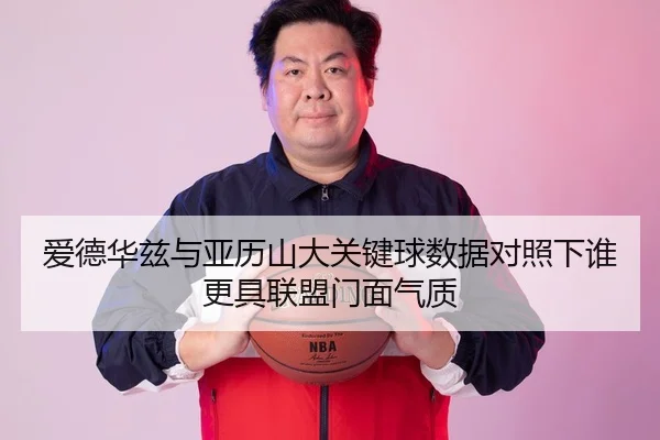 爱德华兹与亚历山大关键球数据对照下谁更具联盟门面气质