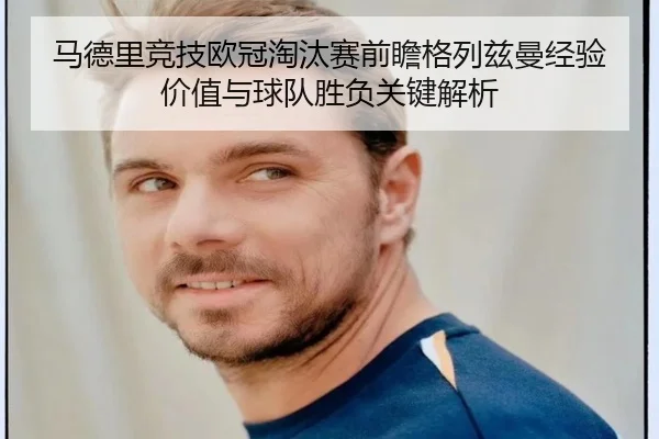 马德里竞技欧冠淘汰赛前瞻格列兹曼经验价值与球队胜负关键解析