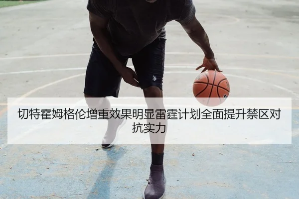 切特霍姆格伦增重效果明显雷霆计划全面提升禁区对抗实力