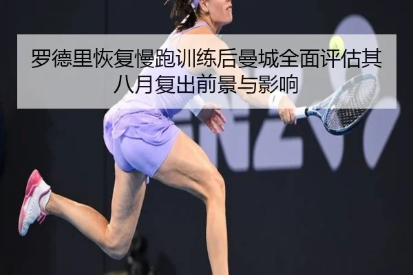 罗德里恢复慢跑训练后曼城全面评估其八月复出前景与影响
