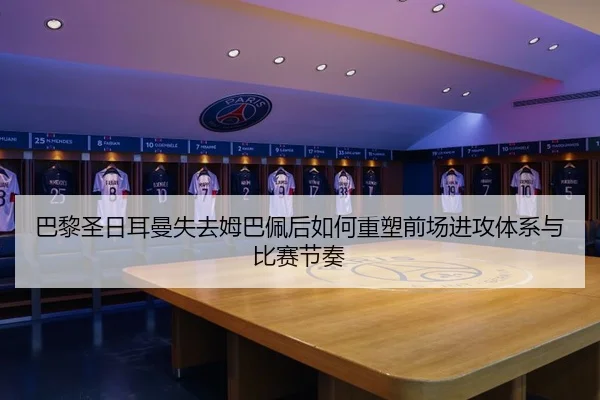 巴黎圣日耳曼失去姆巴佩后如何重塑前场进攻体系与比赛节奏