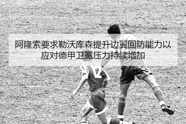 阿隆索要求勒沃库森提升边翼回防能力以应对德甲卫冕压力持续增加