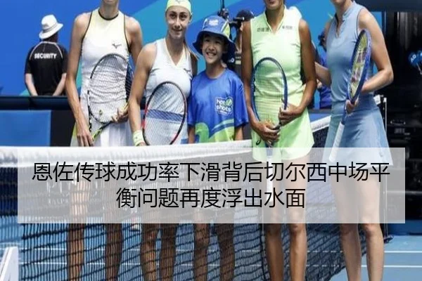 恩佐传球成功率下滑背后切尔西中场平衡问题再度浮出水面